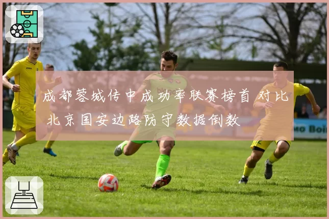 成都蓉城传中成功率联赛榜首 对比 北京国安边路防守数据倒数