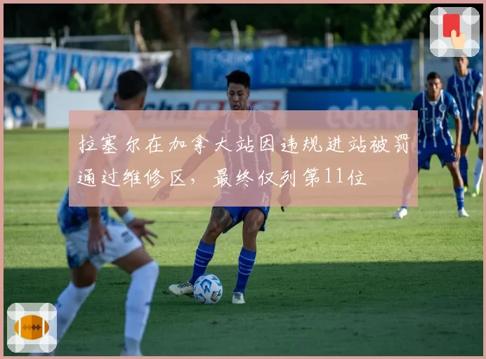 拉塞尔在加拿大站因违规进站被罚通过维修区,最终仅列第11位
