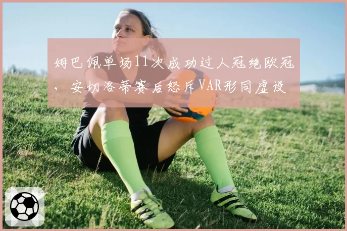 姆巴佩单场11次成功过人冠绝欧冠,安切洛蒂赛后怒斥VAR形同虚设