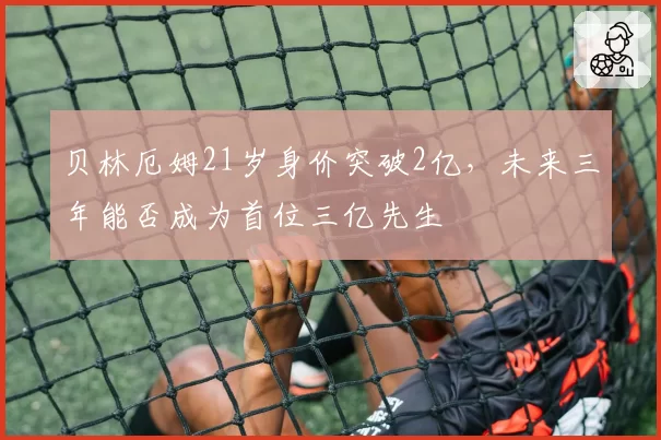 贝林厄姆21岁身价突破2亿，未来三年能否成为首位三亿先生