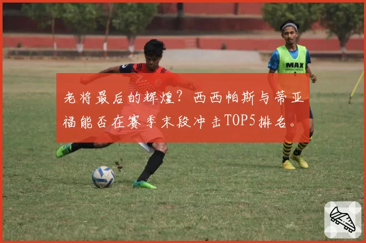 老将最后的辉煌？西西帕斯与蒂亚福能否在赛季末段冲击TOP5排名。