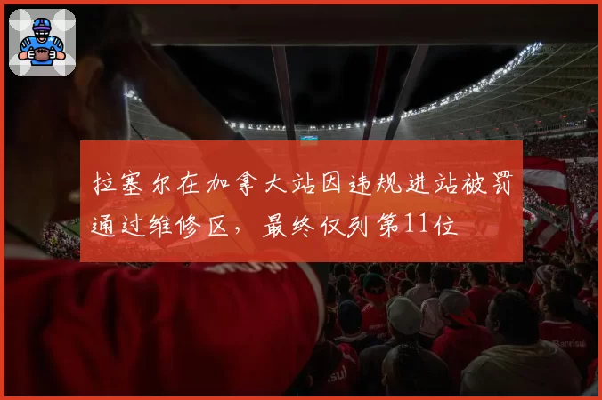 拉塞尔在加拿大站因违规进站被罚通过维修区,最终仅列第11位