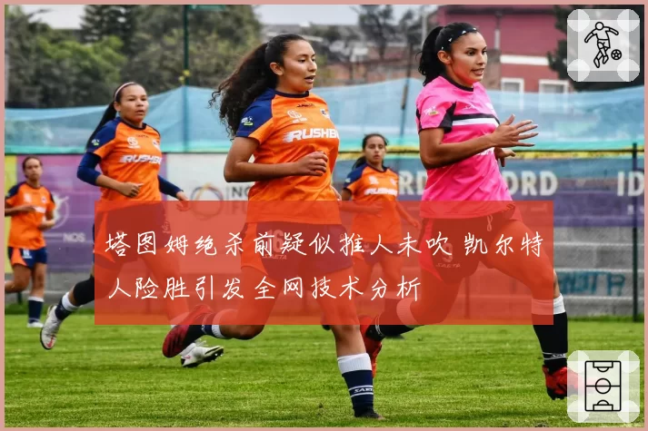 塔图姆绝杀前疑似推人未吹 凯尔特人险胜引发全网技术分析