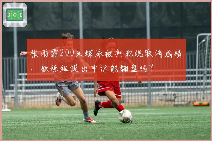 张雨霏200米蝶泳被判犯规取消成绩，教练组提出申诉能翻盘吗？