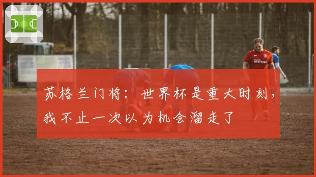 苏格兰门将:世界杯是重大时刻,我不止一次以为机会溜走了