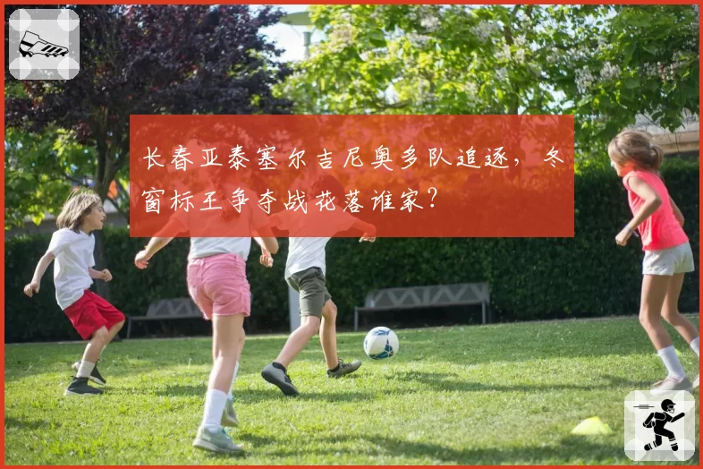 长春亚泰塞尔吉尼奥多队追逐，冬窗标王争夺战花落谁家？