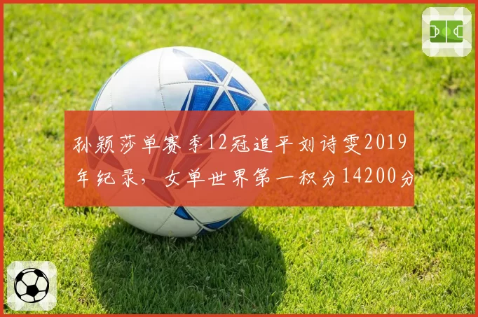 孙颖莎单赛季12冠追平刘诗雯2019年纪录,女单世界第一积分14200分创积分制改革后新高