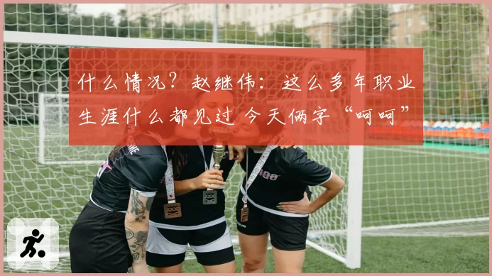 什么情况？赵继伟：这么多年职业生涯什么都见过 今天俩字“呵呵”