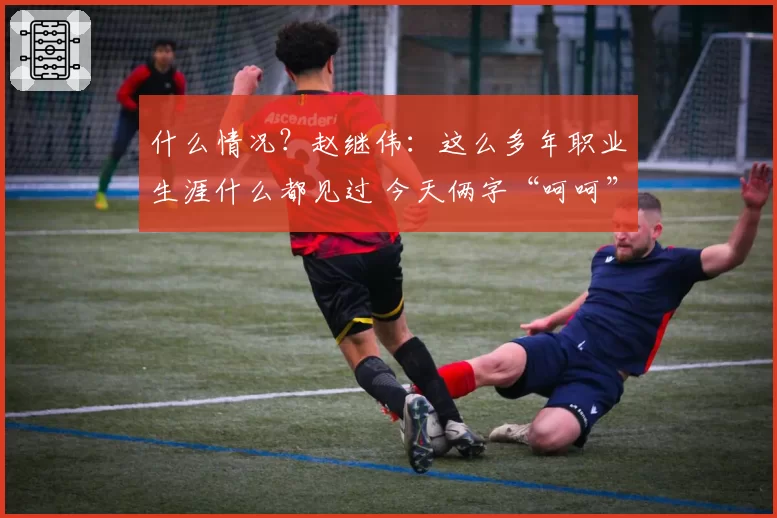 什么情况？赵继伟：这么多年职业生涯什么都见过 今天俩字“呵呵”