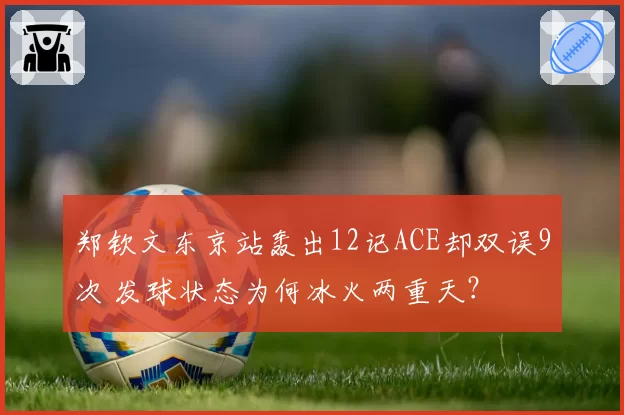郑钦文东京站轰出12记ACE却双误9次 发球状态为何冰火两重天?