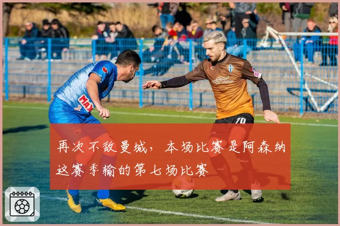 再次不敌曼城，本场比赛是阿森纳这赛季输的第七场比赛