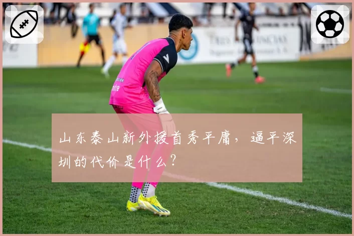 山东泰山新外援首秀平庸，逼平深圳的代价是什么？