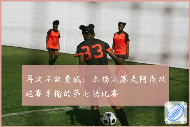 再次不敌曼城，本场比赛是阿森纳这赛季输的第七场比赛