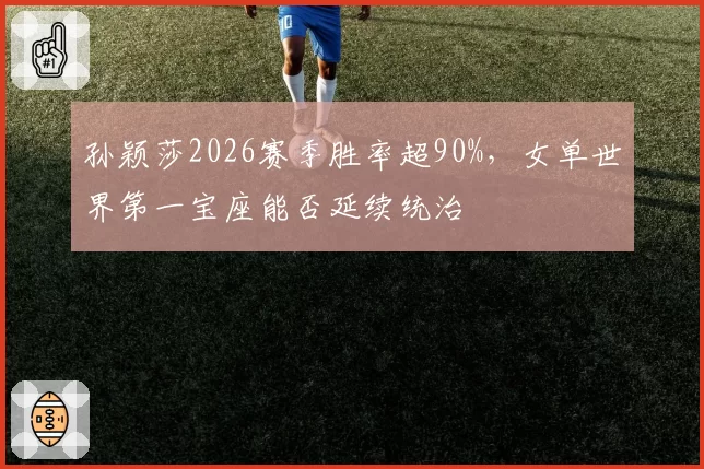 孙颖莎2026赛季胜率超90%,女单世界第一宝座能否延续统治
