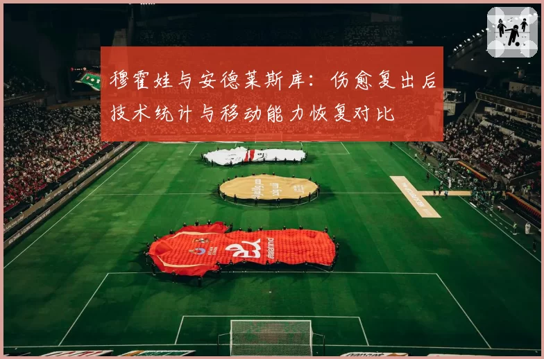 穆霍娃与安德莱斯库:伤愈复出后技术统计与移动能力恢复对比