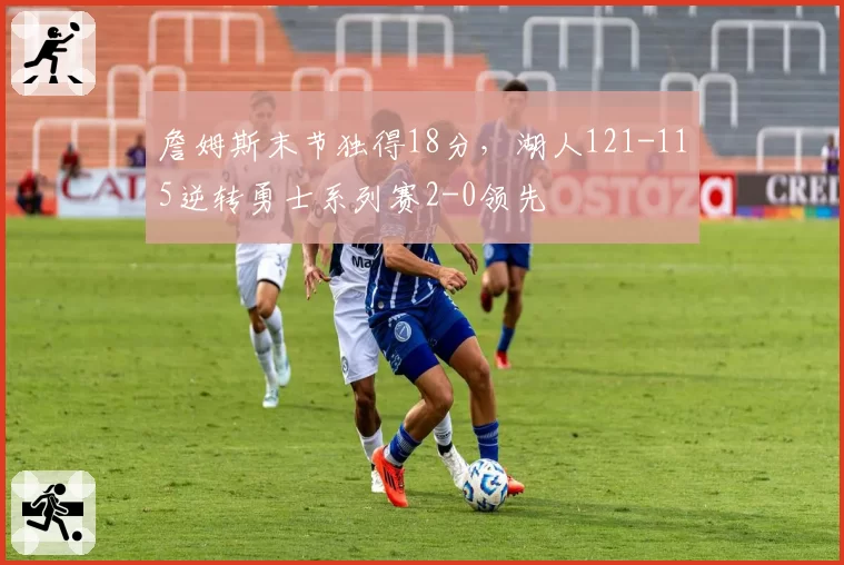 詹姆斯末节独得18分,湖人121-115逆转勇士系列赛2-0领先