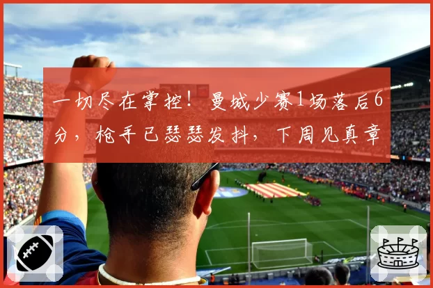 一切尽在掌控！曼城少赛1场落后6分，枪手已瑟瑟发抖，下周见真章