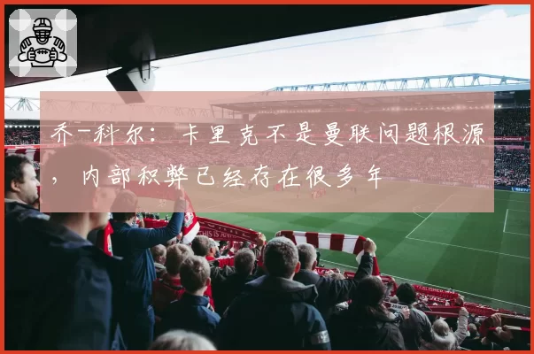 乔-科尔：卡里克不是曼联问题根源，内部积弊已经存在很多年