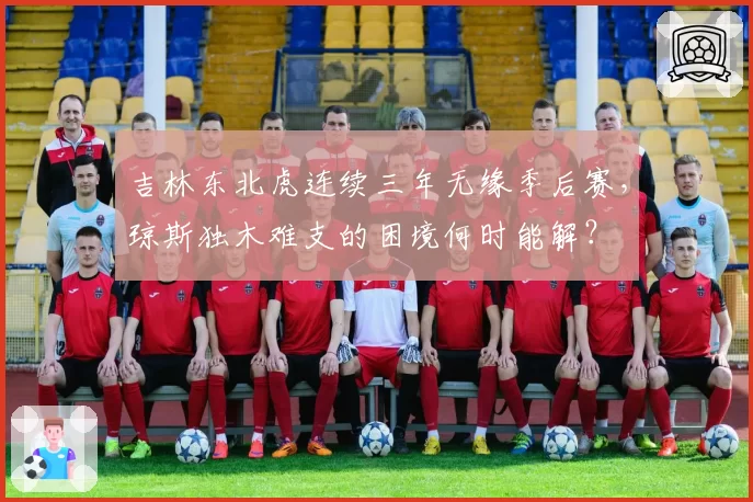 吉林东北虎连续三年无缘季后赛,琼斯独木难支的困境何时能解?
