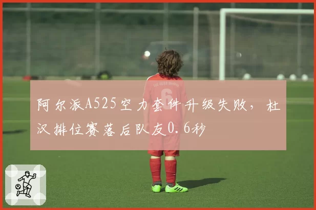 阿尔派A525空力套件升级失败,杜汉排位赛落后队友0.6秒