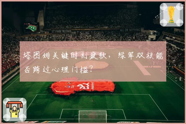 塔图姆关键时刻疲软，绿军双核能否跨过心理门槛？