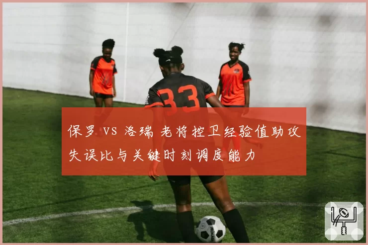 保罗 vs 洛瑞 老将控卫经验值助攻失误比与关键时刻调度能力