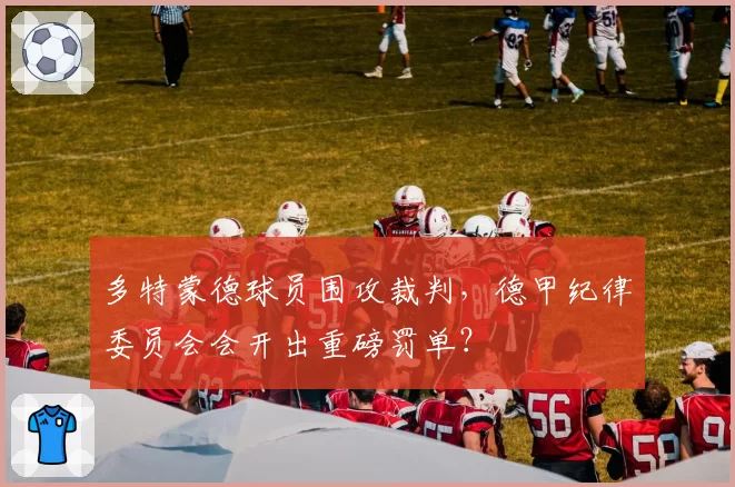 多特蒙德球员围攻裁判，德甲纪律委员会会开出重磅罚单？