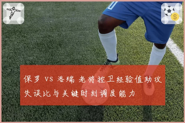 保罗 vs 洛瑞 老将控卫经验值助攻失误比与关键时刻调度能力