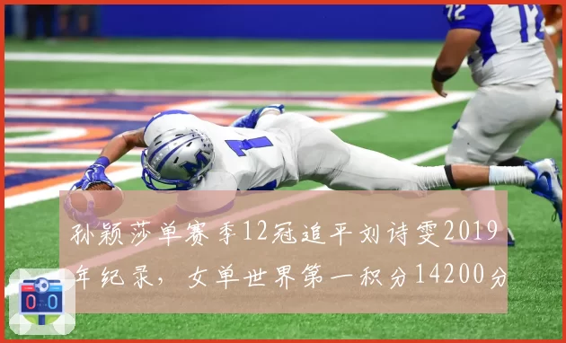 孙颖莎单赛季12冠追平刘诗雯2019年纪录,女单世界第一积分14200分创积分制改革后新高