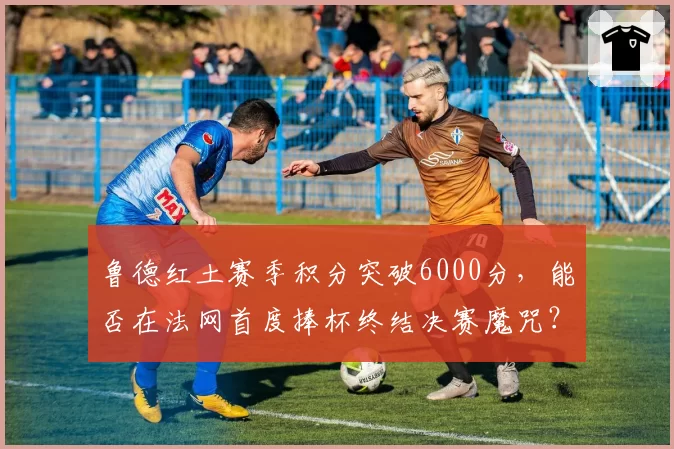 鲁德红土赛季积分突破6000分，能否在法网首度捧杯终结决赛魔咒？