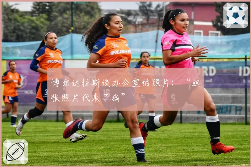 博尔达拉斯谈办公室的照片:“这张照片代表了我”