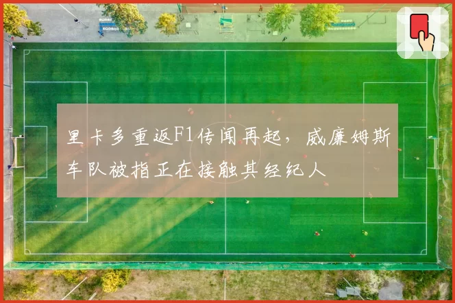 里卡多重返F1传闻再起，威廉姆斯车队被指正在接触其经纪人