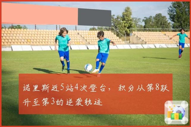 诺里斯近5站4次登台，积分从第8跃升至第3的逆袭轨迹