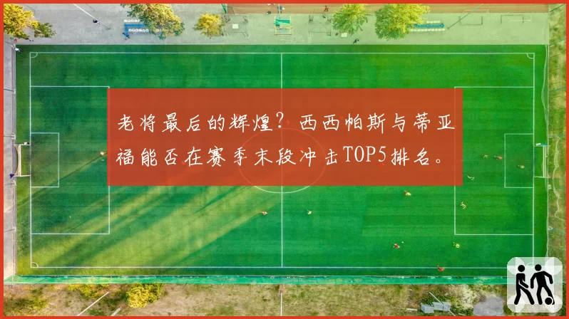 老将最后的辉煌？西西帕斯与蒂亚福能否在赛季末段冲击TOP5排名。