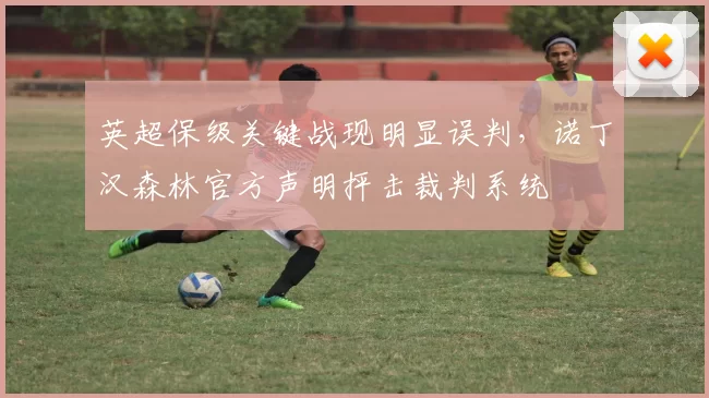 英超保级关键战现明显误判，诺丁汉森林官方声明抨击裁判系统