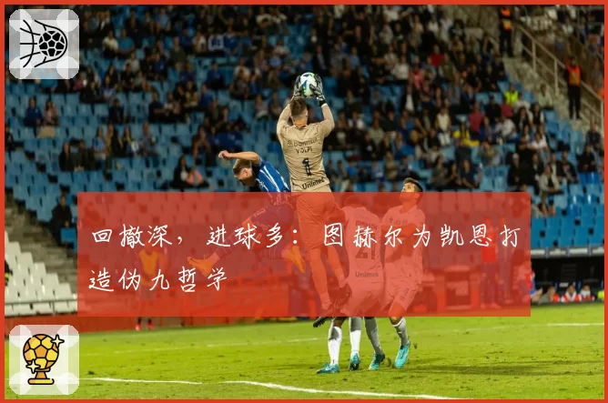 回撤深，进球多：图赫尔为凯恩打造伪九哲学