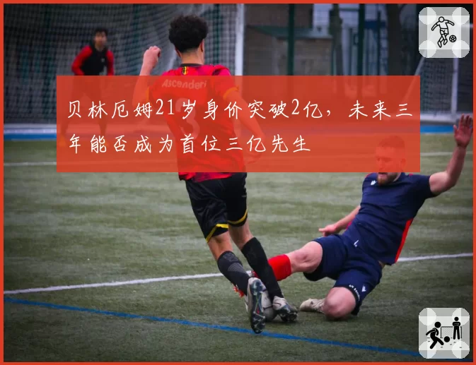 贝林厄姆21岁身价突破2亿，未来三年能否成为首位三亿先生