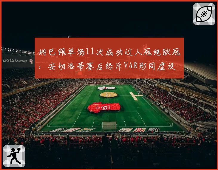 姆巴佩单场11次成功过人冠绝欧冠，安切洛蒂赛后怒斥VAR形同虚设
