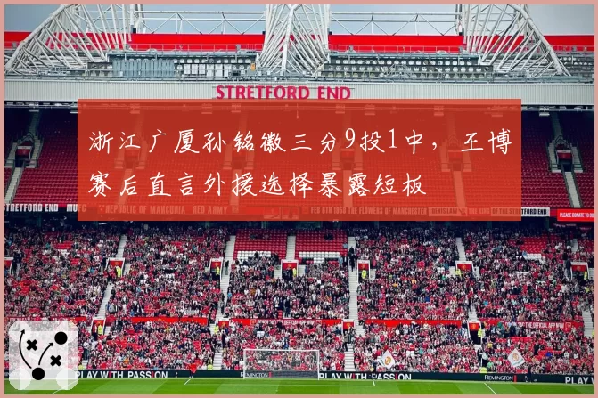 浙江广厦孙铭徽三分9投1中，王博赛后直言外援选择暴露短板