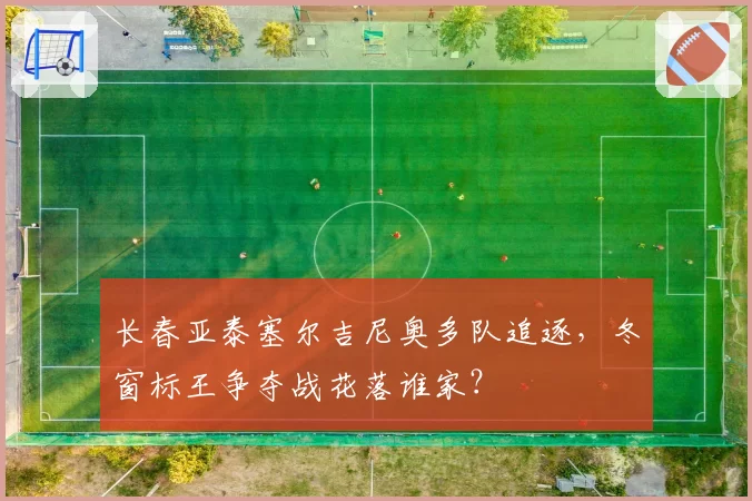 长春亚泰塞尔吉尼奥多队追逐,冬窗标王争夺战花落谁家?